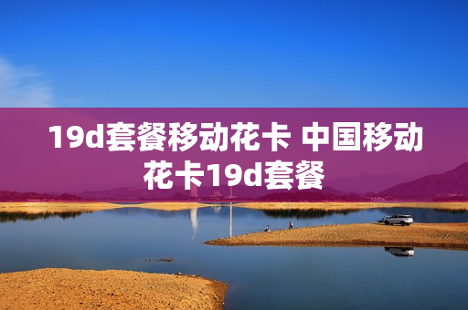 19d套餐移动花卡 中国移动花卡19d套餐