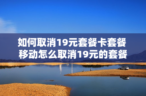 如何取消19元套餐卡套餐 移动怎么取消19元的套餐