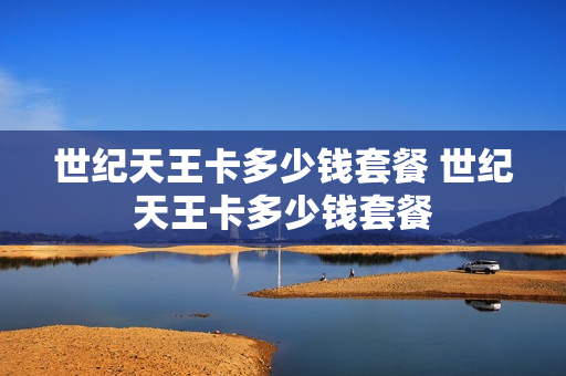 世纪天王卡多少钱套餐 世纪天王卡多少钱套餐