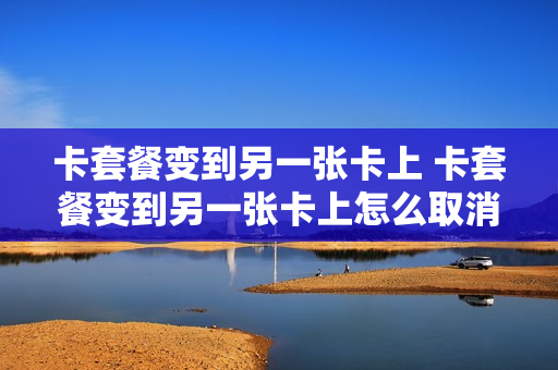 卡套餐变到另一张卡上 卡套餐变到另一张卡上怎么取消