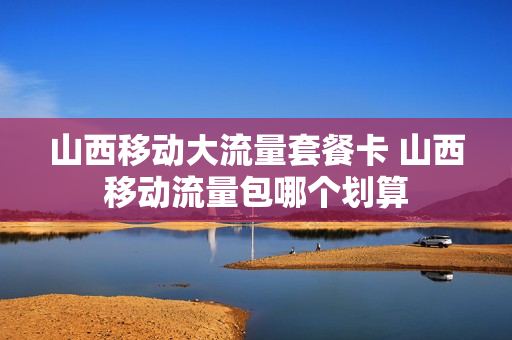 山西移动大流量套餐卡 山西移动流量包哪个划算