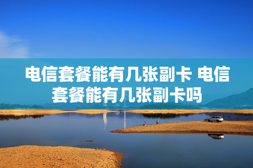 电信套餐能有几张副卡 电信套餐能有几张副卡吗