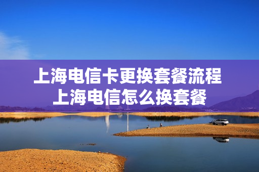 上海电信卡更换套餐流程 上海电信怎么换套餐