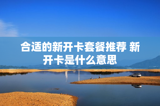 合适的新开卡套餐推荐 新开卡是什么意思