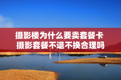 摄影楼为什么要卖套餐卡 摄影套餐不退不换合理吗