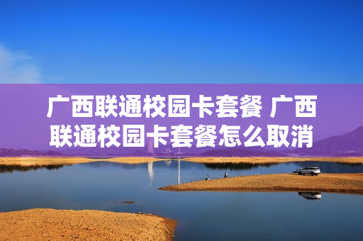 广西联通校园卡套餐 广西联通校园卡套餐怎么取消