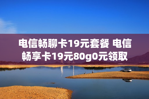 电信畅聊卡19元套餐 电信畅享卡19元80g0元领取