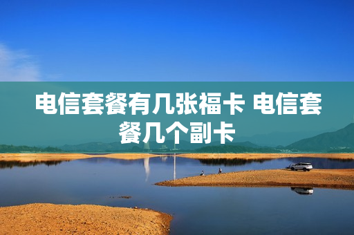 电信套餐有几张福卡 电信套餐几个副卡