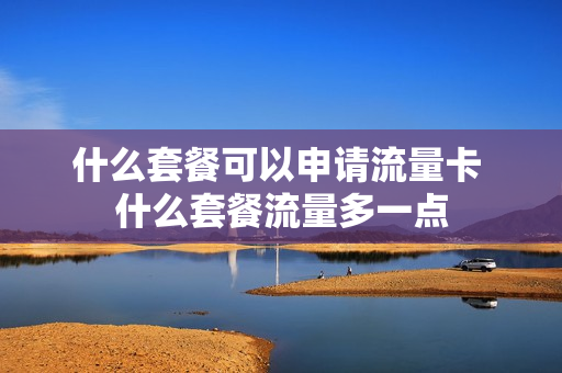 什么套餐可以申请流量卡 什么套餐流量多一点