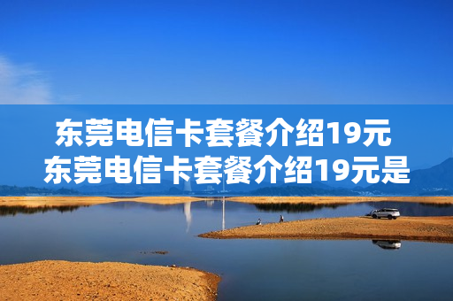 东莞电信卡套餐介绍19元 东莞电信卡套餐介绍19元是真的吗