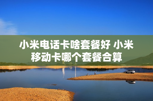 小米电话卡啥套餐好 小米移动卡哪个套餐合算