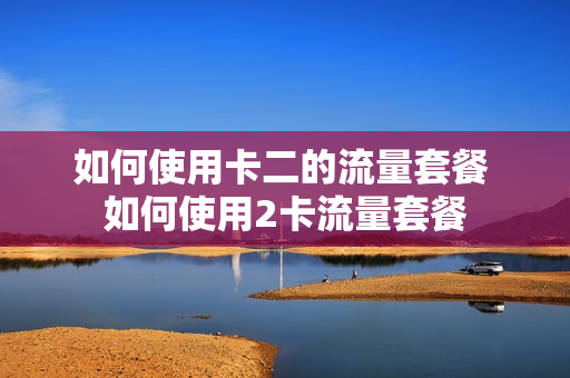 如何使用卡二的流量套餐 如何使用2卡流量套餐