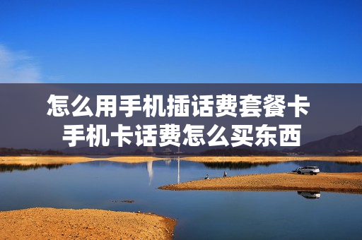 怎么用手机插话费套餐卡 手机卡话费怎么买东西