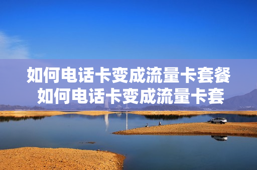如何电话卡变成流量卡套餐 如何电话卡变成流量卡套餐了