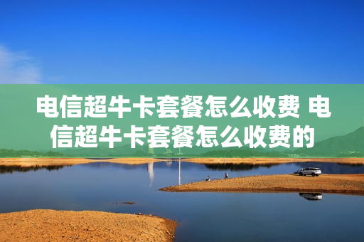 电信超牛卡套餐怎么收费 电信超牛卡套餐怎么收费的