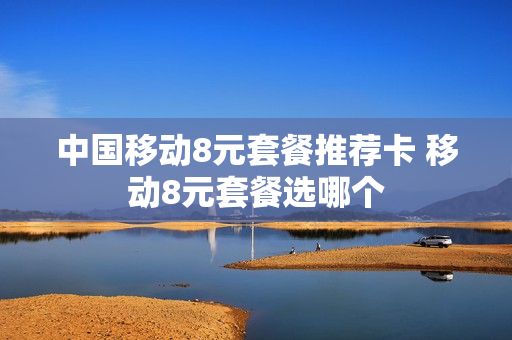 中国移动8元套餐推荐卡 移动8元套餐选哪个