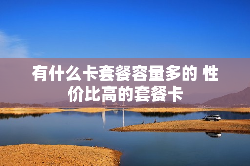 有什么卡套餐容量多的 性价比高的套餐卡