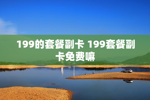 199的套餐副卡 199套餐副卡免费嘛