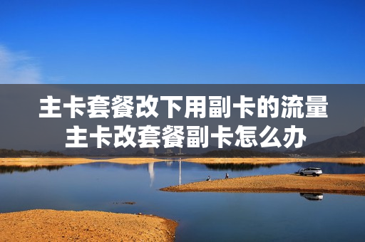 主卡套餐改下用副卡的流量 主卡改套餐副卡怎么办