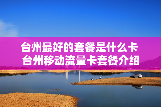 台州最好的套餐是什么卡 台州移动流量卡套餐介绍