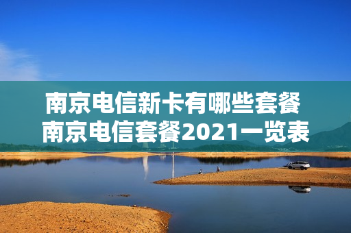 南京电信新卡有哪些套餐 南京电信套餐2021一览表
