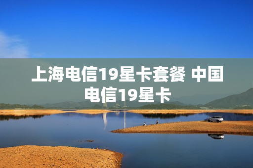 上海电信19星卡套餐 中国电信19星卡