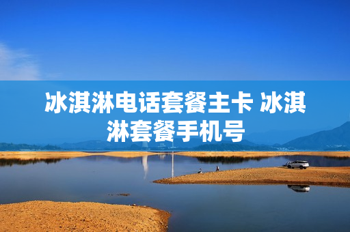 冰淇淋电话套餐主卡 冰淇淋套餐手机号