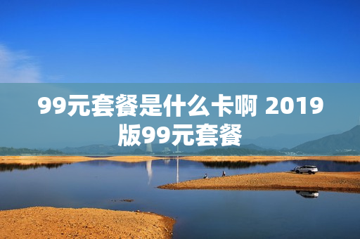 99元套餐是什么卡啊 2019版99元套餐