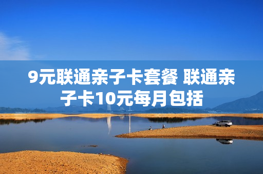 9元联通亲子卡套餐 联通亲子卡10元每月包括