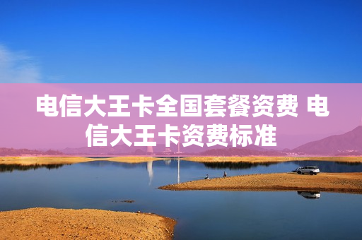 电信大王卡全国套餐资费 电信大王卡资费标准