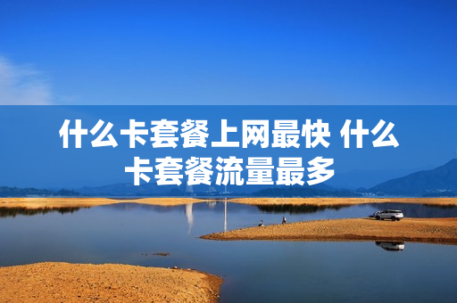 什么卡套餐上网最快 什么卡套餐流量最多