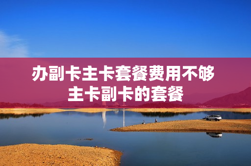 办副卡主卡套餐费用不够 主卡副卡的套餐