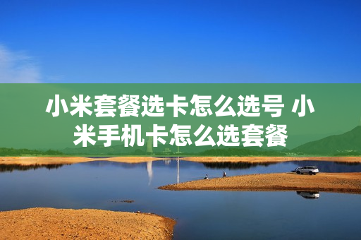 小米套餐选卡怎么选号 小米手机卡怎么选套餐