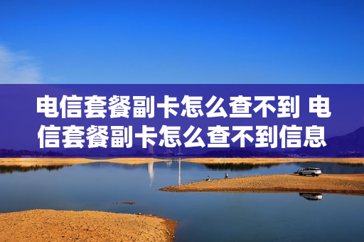 电信套餐副卡怎么查不到 电信套餐副卡怎么查不到信息