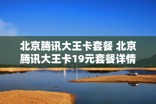 北京腾讯大王卡套餐 北京腾讯大王卡19元套餐详情