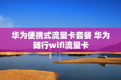 华为便携式流量卡套餐 华为随行wifi流量卡