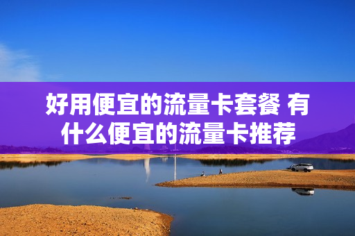 好用便宜的流量卡套餐 有什么便宜的流量卡推荐