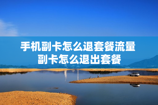 手机副卡怎么退套餐流量 副卡怎么退出套餐