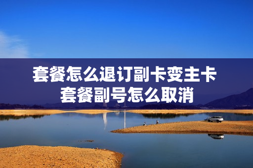 套餐怎么退订副卡变主卡 套餐副号怎么取消