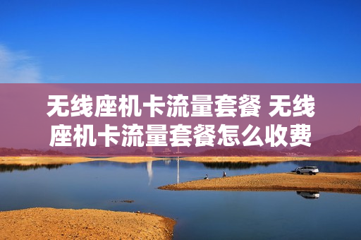 无线座机卡流量套餐 无线座机卡流量套餐怎么收费