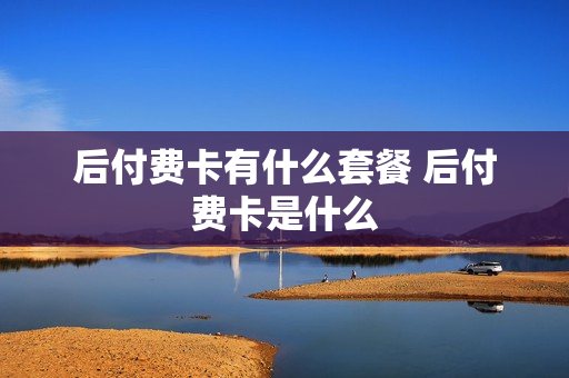 后付费卡有什么套餐 后付费卡是什么