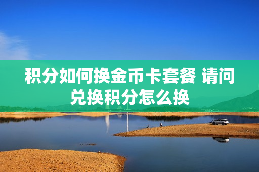 积分如何换金币卡套餐 请问兑换积分怎么换