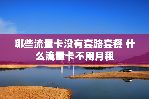 哪些流量卡没有套路套餐 什么流量卡不用月租