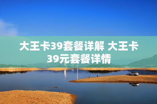 大王卡39套餐详解 大王卡39元套餐详情