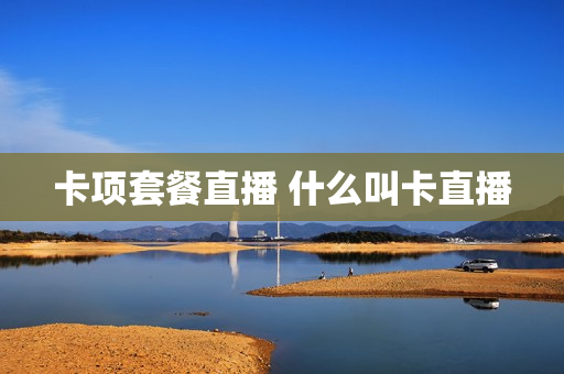 卡项套餐直播 什么叫卡直播