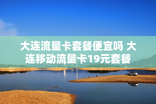 大连流量卡套餐便宜吗 大连移动流量卡19元套餐
