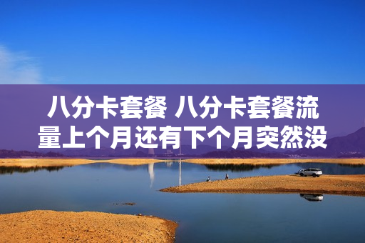 八分卡套餐 八分卡套餐流量上个月还有下个月突然没有了