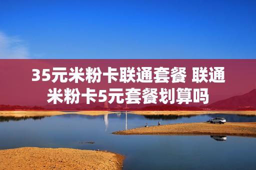 35元米粉卡联通套餐 联通米粉卡5元套餐划算吗