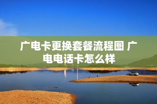 广电卡更换套餐流程图 广电电话卡怎么样