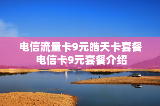 电信流量卡9元皓天卡套餐 电信卡9元套餐介绍